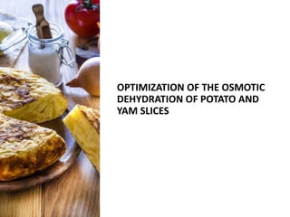 OPTIMIZATION OF THE OSMOTIC
DEHYDRATION OF POTATO AND
YAM SLICES
 