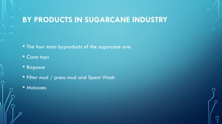 BY PRODUCTS IN SUGARCANE INDUSTRY
• The four main byproducts of the sugarcane are:
• Cane tops
• Bagasse
• Filter mud / press mud and Spent Wash
• Molasses
 