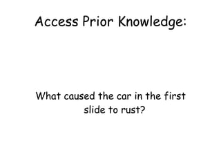 Access Prior Knowledge: What caused the car in the first slide to rust?