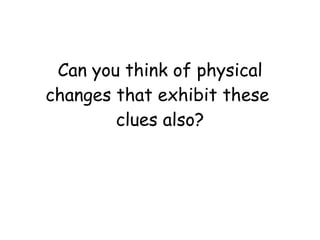 Can you think of physical changes that exhibit these  clues also? 