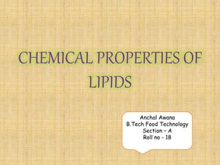 CHEMICAL PROPERTIES OF
LIPIDS
Anchal Awana
B.Tech Food Technology
Section – A
Roll no - 18
 