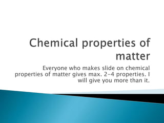 Everyone who makes slide on chemical
properties of matter gives max. 2-4 properties. I
will give you more than it.
 