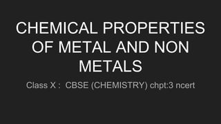 CHEMICAL PROPERTIES
OF METAL AND NON
METALS
Class X : CBSE (CHEMISTRY) chpt:3 ncert
 