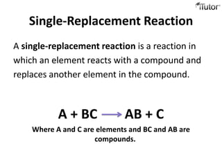 Single-Replacement Reaction
A single-replacement reaction is a reaction in
which an element reacts with a compound and
replaces another element in the compound.



           A + BC            AB + C
    Where A and C are elements and BC and AB are
                     compounds.
 