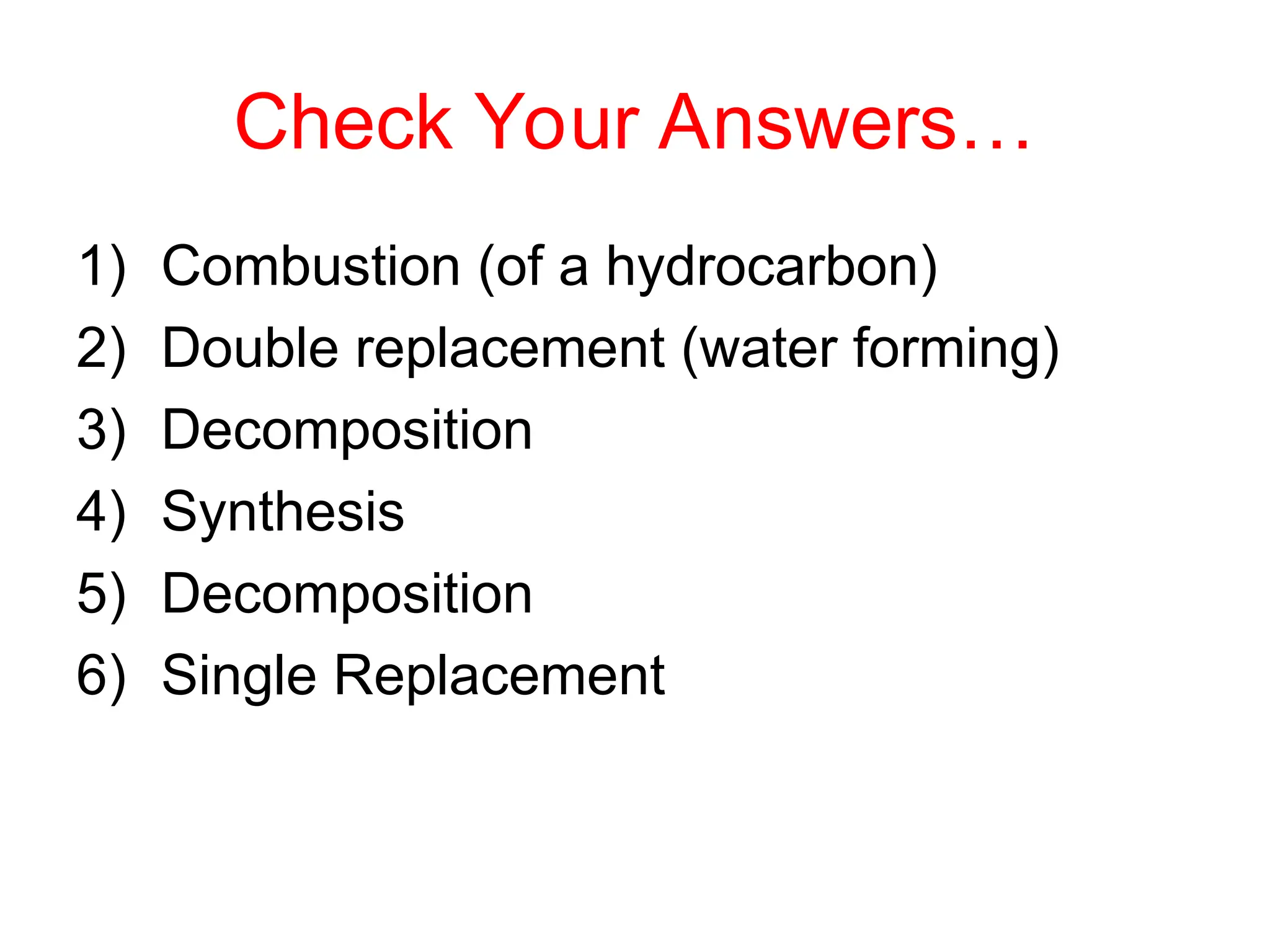 Check Your Answers…
1) Combustion (of a hydrocarbon)
2) Double replacement (water forming)
3) Decomposition
4) Synthesis
5) Decomposition
6) Single Replacement
 