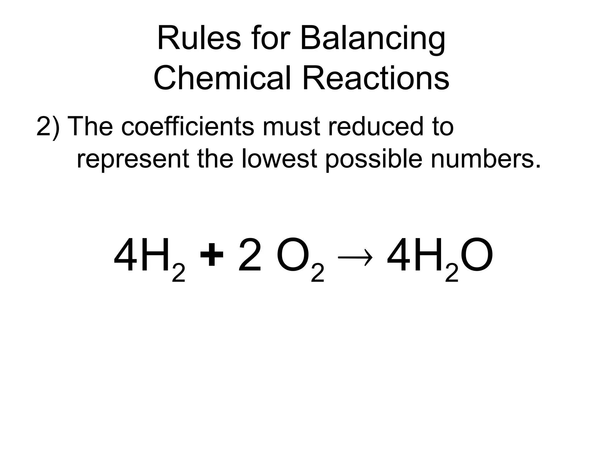Rules for Balancing
Chemical Reactions
2) The coefficients must reduced to
represent the lowest possible numbers.
4H2 + 2 O2  4H2O
 