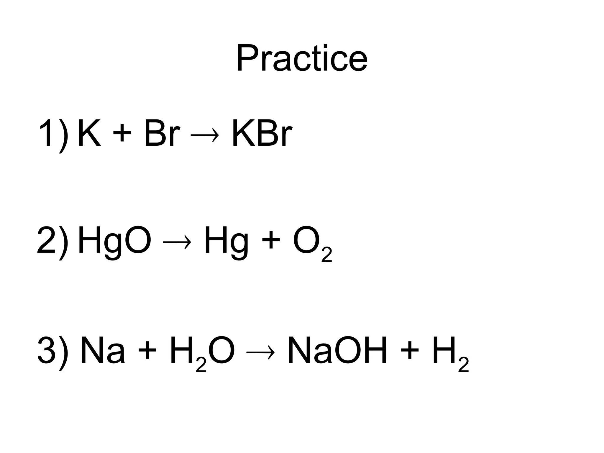 Practice
1) K + Br  KBr
2) HgO  Hg + O2
3) Na + H2O  NaOH + H2
 