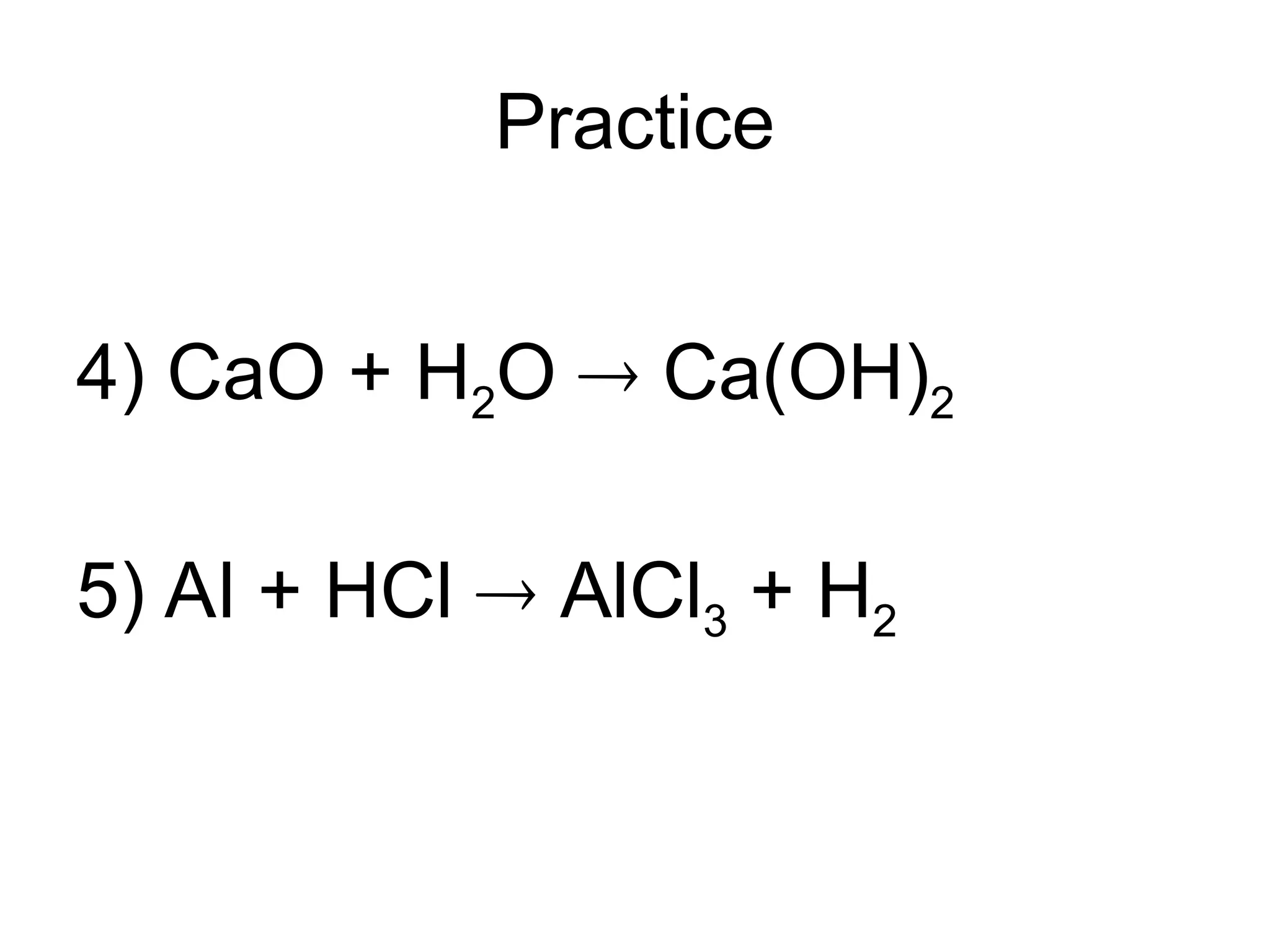 Practice
4) CaO + H2O  Ca(OH)2
5) Al + HCl  AlCl3 + H2
 