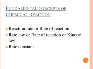 FUNDAMENTAL CONCEPTS OF
CHEMICAL REACTION
Reaction rate or Rate of reaction
Rate law or Rate of reaction or Kinetic
law
Rate constant
 