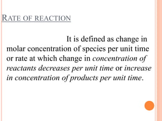 RATE OF REACTION
It is defined as change in
molar concentration of species per unit time
or rate at which change in concentration of
reactants decreases per unit time or increase
in concentration of products per unit time.
 