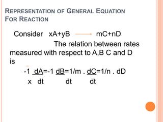 REPRESENTATION OF GENERAL EQUATION
FOR REACTION
Consider xA+yB mC+nD
The relation between rates
measured with respect to A,B C and D
is
-1 dA=-1 dB=1/m . dC=1/n . dD
x dt dt dt
 