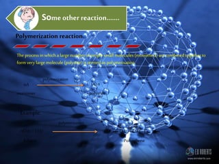 Some other reaction…….
Polymerization reaction
The processin which alargenumberofsimplesmall molecules (monomers) arecombined togetherto
formvery large molecule (polymer)is termedaspolymerisation.
nA
polymerization
(A) n
monomer polymer
Example:
nCH2 = CH2
Ethene
( CH2 – CH2 )
Polyethene
polymerization
 