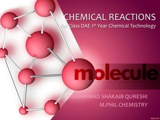 CHEMICAL REACTIONS
for Class DAE 1st Year Chemical Technology
MUHAMMAD SHAKAIB QURESHI
M.PHIL CHEMISTRY
 