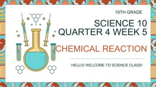 SCIENCE 10
QUARTER 4 WEEK 5
CHEMICAL REACTION
HELLO! WELCOME TO SCIENCE CLASS!
10TH GRADE
 