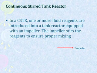 Continuous Stirred Tank ReactorContinuous Stirred Tank Reactor
• In a CSTR, one or more fluid reagents are
introduced into a tank reactor equipped
with an impeller. The impeller stirs the
reagents to ensure proper mixing
Impeller
 