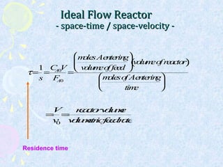 Ideal Flow ReactorIdeal Flow Reactor
- space-time / space-velocity -- space-time / space-velocity -
τ=
1
s
=
CA0V
FA0
=
molesAentering
volumeoffeed





volumeofreactor( )
molesofAentering
time






=
V
v0
=
reactorvolume
volumetricfeedrate
Residence time
 