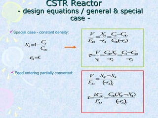 CSTR ReactorCSTR Reactor
- design equations / general & special- design equations / general & special
case -case -
V
FA0
=
XA
−rA
=
CA−CA0
CA0(−rA)
XA =1−
CA
CA0
Special case - constant density:
τ=
V
v0
=
CA0XA
−rA
=
CA−CA0
−rA
Feed entering partially converted:
V
FA0
=
XAf −XAi
−rA( )f
τ=
VCA0
FA0
=
CA0(XAf −XAi)
−rA( )f
εA=0
 