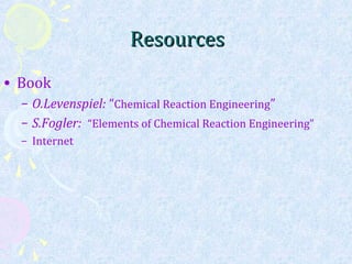 ResourcesResources
• Book
– O.Levenspiel: “Chemical Reaction Engineering”
– S.Fogler: “Elements of Chemical Reaction Engineering”
– Internet
 