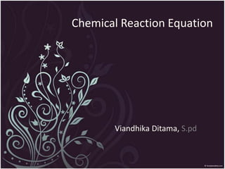 Chemical Reaction Equation




       Viandhika Ditama, S.pd
 