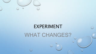 EXPERIMENT
WHAT CHANGES?
 