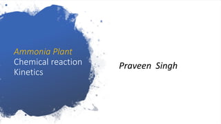 Ammonia Plant
Chemical reaction
Kinetics
Praveen Singh
 
