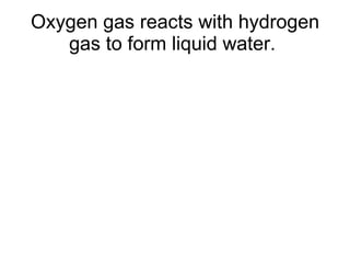Oxygen gas reacts with hydrogen gas to form liquid water.  