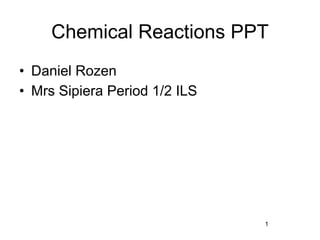 Chemical Reactions PPT
• Daniel Rozen
• Mrs Sipiera Period 1/2 ILS




                               1
 