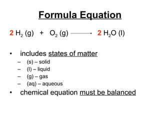 Formula Equation 2   H 2  (g)  +  O 2  (g)    2  H 2 O (l) includes  states of matter   (s) – solid (l) – liquid (g) – gas (aq) – aqueous chemical equation  must be balanced 