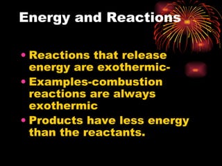 Energy and Reactions Reactions that release energy are exothermic- Examples-combustion reactions are always exothermic Products have less energy than the reactants.  