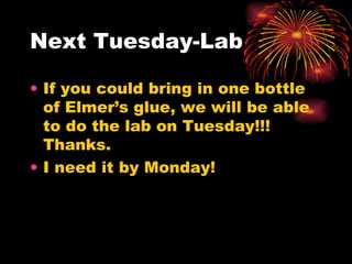 Next Tuesday-Lab  If you could bring in one bottle of Elmer’s glue, we will be able to do the lab on Tuesday!!! Thanks.  I need it by Monday!  