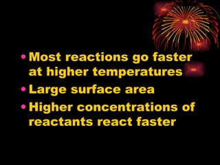 Most reactions go faster at higher temperatures Large surface area Higher concentrations of reactants react faster 