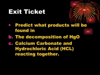 Exit Ticket Predict what products will be found in  The decomposition of HgO Calcium Carbonate and Hydrochloric Acid (HCL) reacting together.  