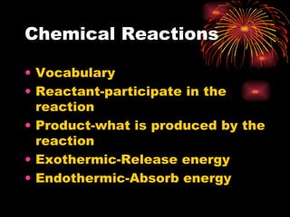 Chemical Reactions Vocabulary Reactant-participate in the reaction  Product-what is produced by the reaction Exothermic-Release energy  Endothermic-Absorb energy  