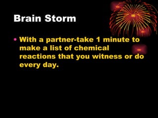Brain Storm With a partner-take 1 minute to make a list of chemical reactions that you witness or do every day. 