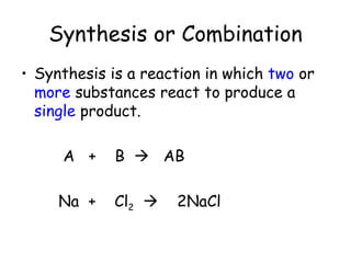 Synthesis or Combination
• Synthesis is a reaction in which two or
  more substances react to produce a
  single product.

     A +     B  AB

     Na +    Cl2    2NaCl
 