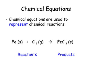 Chemical Equations
• Chemical equations are used to
  represent chemical reactions.



   Fe (s) + Cl2 (g)      FeCl3 (s)


      Reactants           Products
 