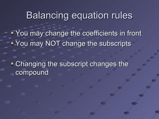 Balancing equation rules
You may change the coefficients in front
You may NOT change the subscripts

Changing the subscript changes the
compound
 