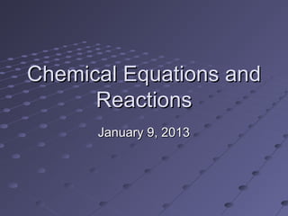 Chemical Equations and
      Reactions
      January 9, 2013
 