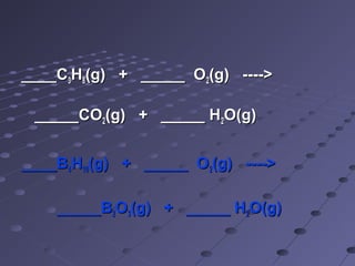 ____C3H8(g) + _____ O2(g) ---->

 _____CO2(g) + _____ H2O(g)


____B4H10(g) + _____ O2(g) ---->

    _____B2O3(g) + _____ H2O(g)
 