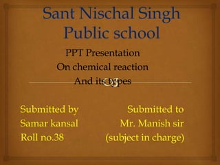 PPT Presentation
On chemical reaction
And its types
Submitted by Submitted to
Samar kansal Mr. Manish sir
Roll no.38 (subject in charge)
 