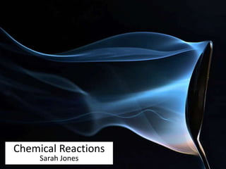 Chemical Reactions 
Sarah Jones 
 