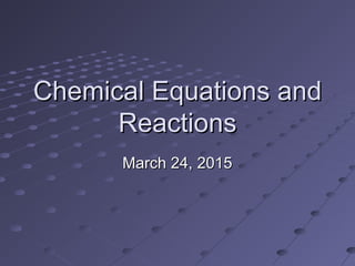 Chemical Equations andChemical Equations and
ReactionsReactions
March 24, 2015March 24, 2015
 