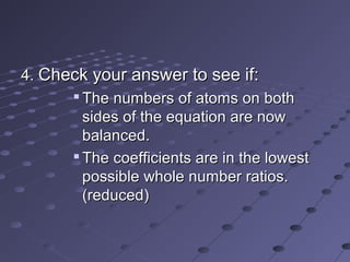 4.4. Check your answer to see if:Check your answer to see if:

The numbers of atoms on bothThe numbers of atoms on both
sides of the equation are nowsides of the equation are now
balanced.balanced.

The coefficients are in the lowestThe coefficients are in the lowest
possible whole number ratios.possible whole number ratios.
(reduced)(reduced)
 