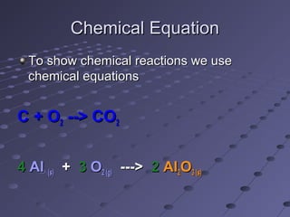 Chemical EquationChemical Equation
To show chemical reactions we useTo show chemical reactions we use
chemical equationschemical equations
C + OC + O22 --> CO--> CO22
44 AlAl (s)(s) ++ 33 OO2 (g)2 (g) --->---> 22 AlAl22OO3 (s)3 (s)
 