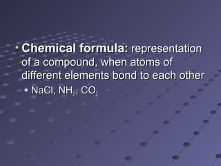 Chemical formula:Chemical formula: representationrepresentation
of a compound, when atoms ofof a compound, when atoms of
different elements bond to each otherdifferent elements bond to each other
 NaCl, NHNaCl, NH33 , CO, CO22
 