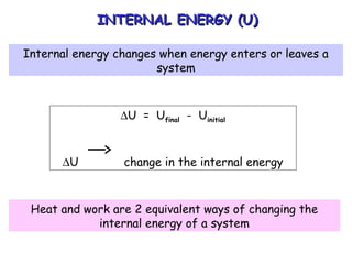 INTERNAL ENERGY (U)INTERNAL ENERGY (U)
Internal energy changes when energy enters or leaves a
system
∆U = Ufinal - Uinitial
∆U change in the internal energy
Heat and work are 2 equivalent ways of changing the
internal energy of a system
 