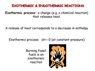 EXOTHERMIC & ENDOTHERMIC REACTIONSEXOTHERMIC & ENDOTHERMIC REACTIONS
Exothermic process: a change (e.g. a chemical reaction)
that releases heat.
A release of heat corresponds to a decrease in enthalpy
Exothermic process: ∆H < 0 (at constant pressure)
Burning fossil
fuels is an
exothermic
reaction
 