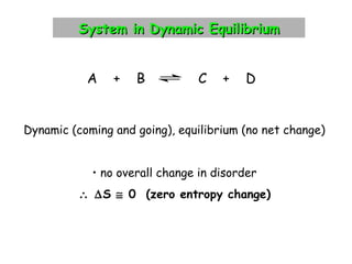 System in Dynamic EquilibriumSystem in Dynamic Equilibrium
A + B C + D
Dynamic (coming and going), equilibrium (no net change)
• no overall change in disorder
∴ ∆S ≅ 0 (zero entropy change)
 