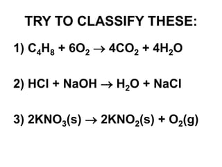 TRY TO CLASSIFY THESE:
1) C4H8 + 6O2  4CO2 + 4H2O
2) HCl + NaOH  H2O + NaCl
3) 2KNO3(s)  2KNO2(s) + O2(g)
 