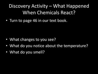 Discovery Activity – What Happened
       When Chemicals React?
• Turn to page 46 in our text book.



• What changes to you see?
• What do you notice about the temperature?
• What do you smell?
 